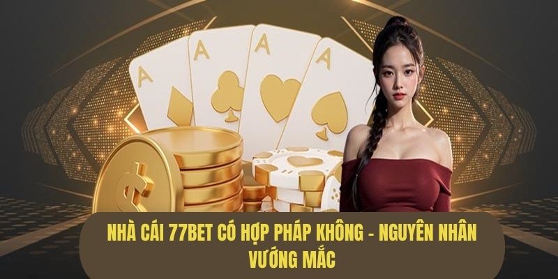 Nguyên nhân dẫn đến nghi vấn 77Bet không hợp pháp